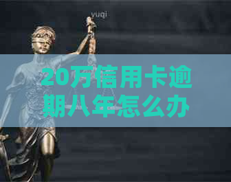 20万信用卡逾期八年怎么办理及相关解决方法