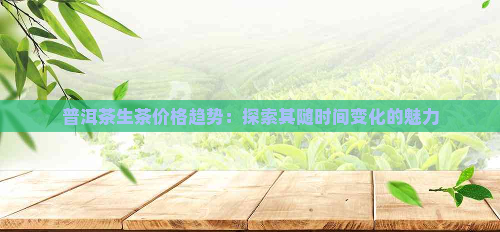 普洱茶生茶价格趋势：探索其随时间变化的魅力