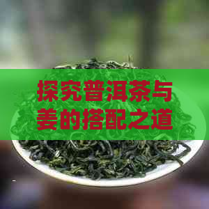 探究普洱茶与姜的搭配之道：健康泡茶新体验