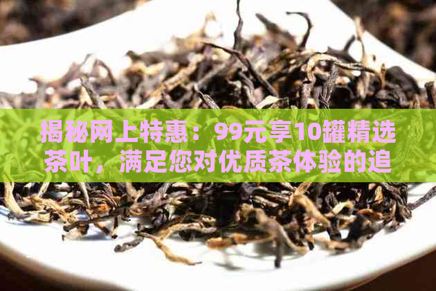 揭秘网上特惠：99元享10罐精选茶叶，满足您对优质茶体验的追求