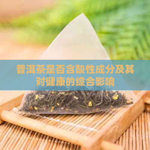 普洱茶是否含酸性成分及其对健康的综合影响