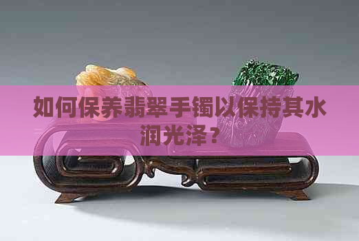 如何保养翡翠手镯以保持其水润光泽？