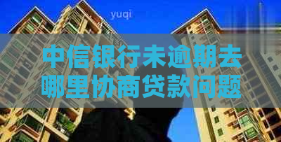 中信银行未逾期去哪里协商贷款问题