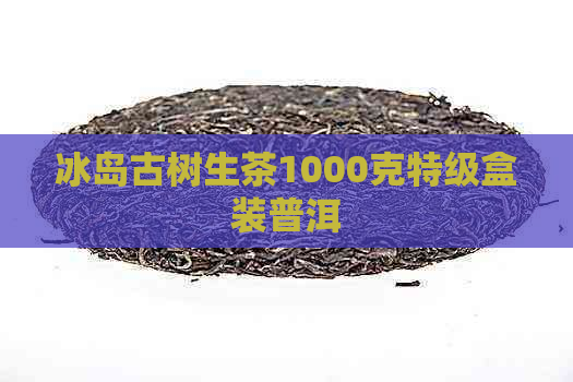 冰岛古树生茶1000克特级盒装普洱