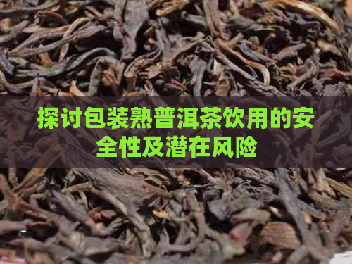 探讨包装熟普洱茶饮用的安全性及潜在风险