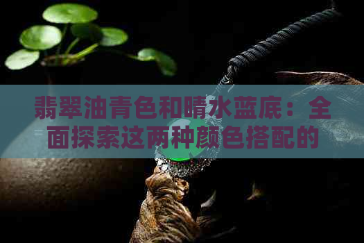 翡翠油青色和晴水蓝底：全面探索这两种颜色搭配的时尚与艺术