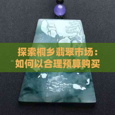 探索桐乡翡翠市场：如何以合理预算购买到高质量的翡翠首饰？