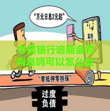 中信银行逾期会罚利息吗可以怎么处理