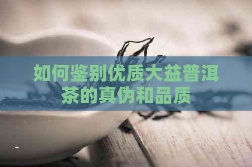 如何鉴别优质大益普洱茶的真伪和品质