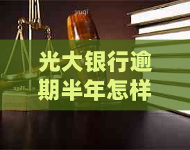 光大银行逾期半年怎样让停止