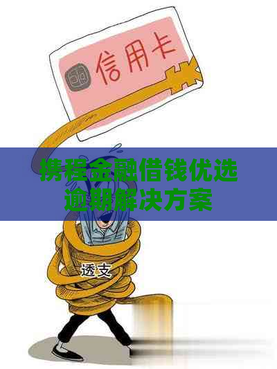 携程金融借钱优选逾期解决方案