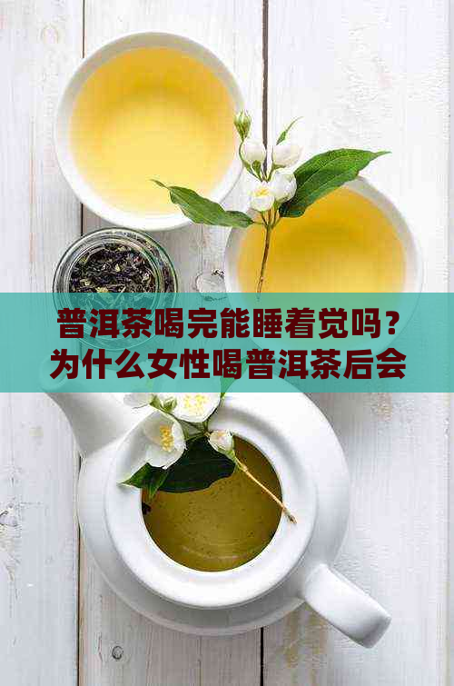 普洱茶喝完能睡着觉吗？为什么女性喝普洱茶后会睡不好？