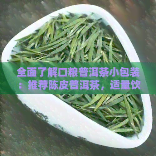 全面了解口粮普洱茶小包装：推荐陈皮普洱茶，适量饮用的好处及饮用方法