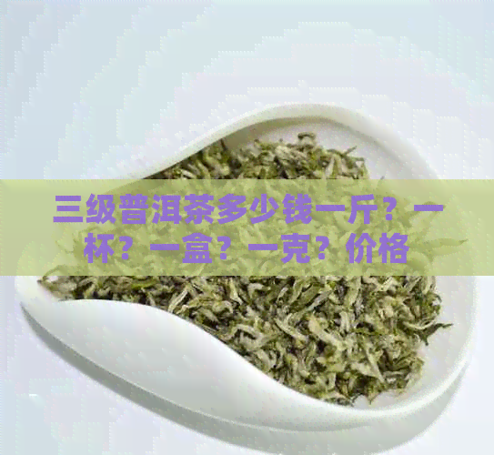 三级普洱茶多少钱一斤？一杯？一盒？一克？价格