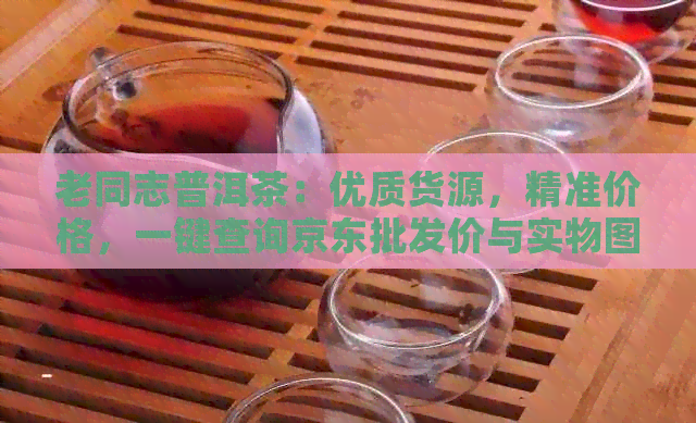 老同志普洱茶：优质货源，精准价格，一键查询京东批发价与实物图片