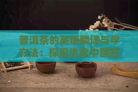 普洱茶的英语翻译与学方法：探索这款中国独特茶叶的文化与品质