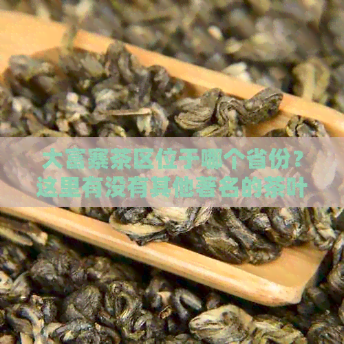 大富寨茶区位于哪个省份？这里有没有其他著名的茶叶产区？