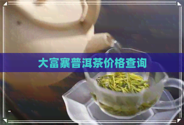 大富寨普洱茶价格查询