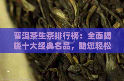 普洱茶生茶排行榜：全面揭晓十大经典名品，助您轻松选购优质生茶！