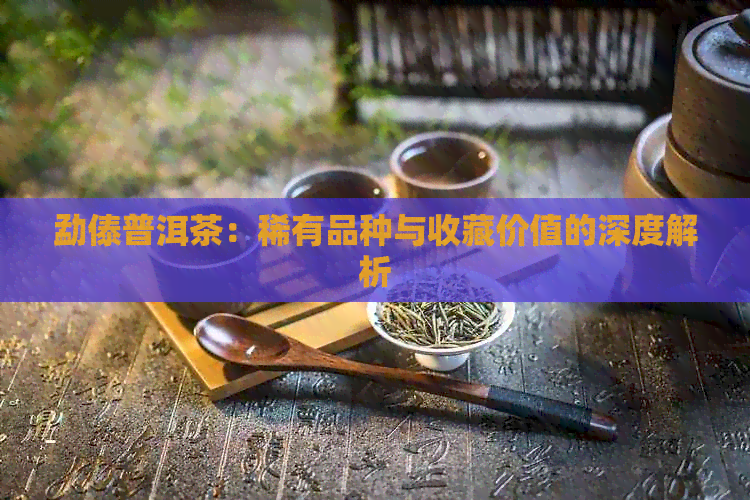 勐傣普洱茶：稀有品种与收藏价值的深度解析