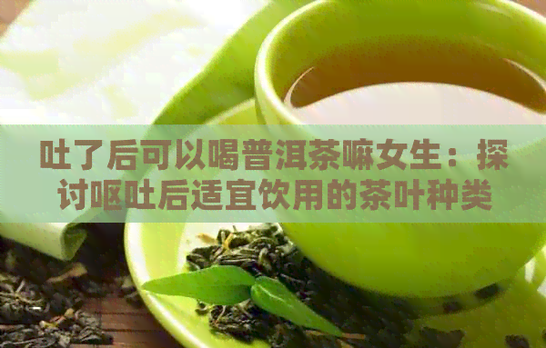 吐了后可以喝普洱茶嘛女生：探讨呕吐后适宜饮用的茶叶种类