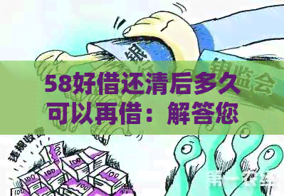 58好借还清后多久可以再借：解答您的借款时间疑问