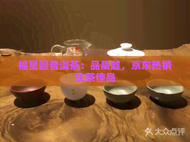 福星圆普洱茶：品质越，京东热销生茶佳品