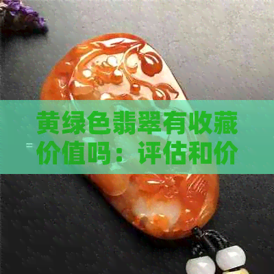 黄绿色翡翠有收藏价值吗：评估和价值分析