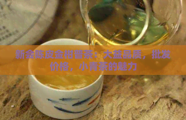 新会陈皮金柑普茶：大益品质，批发价格，小青茶的魅力