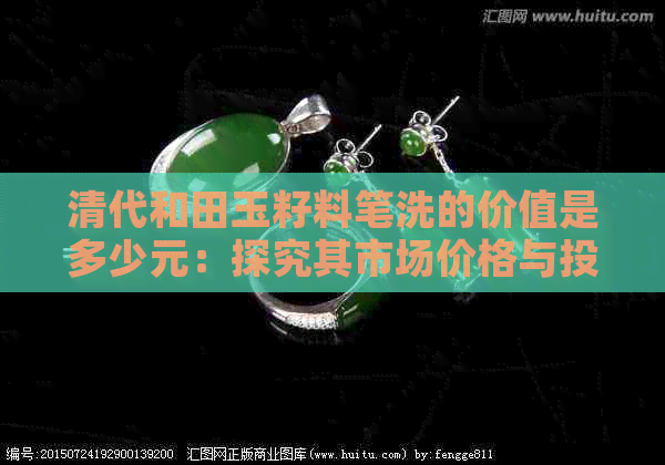 清代和田玉籽料笔洗的价值是多少元：探究其市场价格与投资潜力