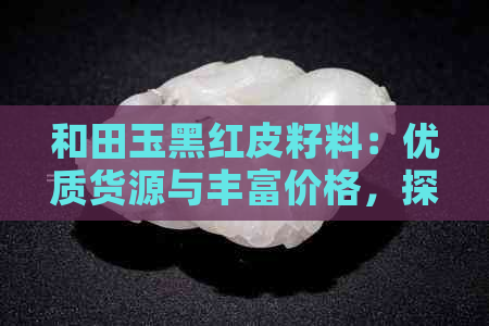 和田玉黑红皮籽料：优质货源与丰富价格，探索批发采购的更佳选择