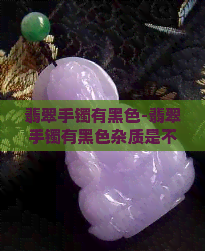 翡翠手镯有黑色-翡翠手镯有黑色杂质是不是不值钱