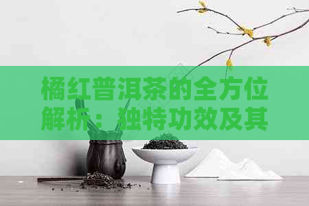 橘红普洱茶的全方位解析：独特功效及其适用人群