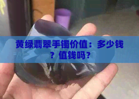 黄绿翡翠手镯价值：多少钱？值钱吗？