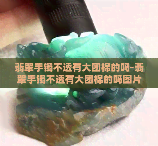 翡翠手镯不透有大团棉的吗-翡翠手镯不透有大团棉的吗图片