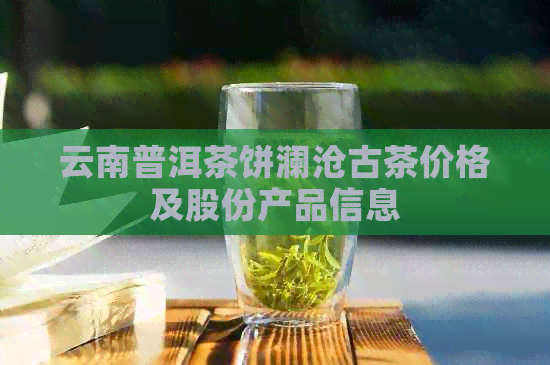 云南普洱茶饼澜沧古茶价格及股份产品信息