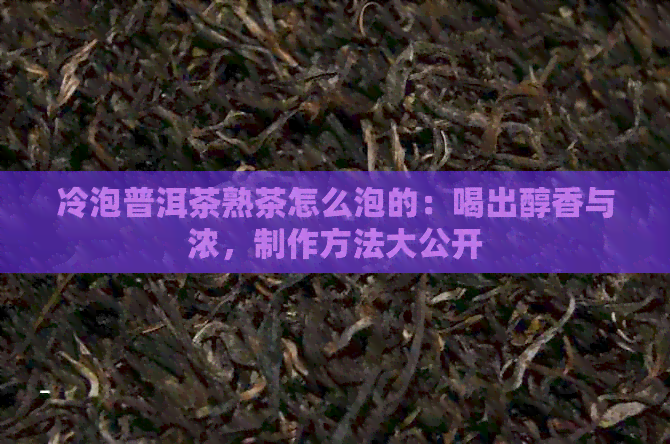 冷泡普洱茶熟茶怎么泡的：喝出醇香与浓，制作方法大公开