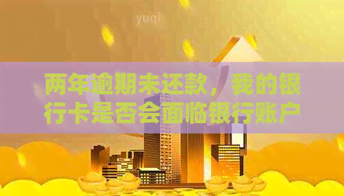 两年逾期未还款，我的银行卡是否会面临银行账户冻结的风险？