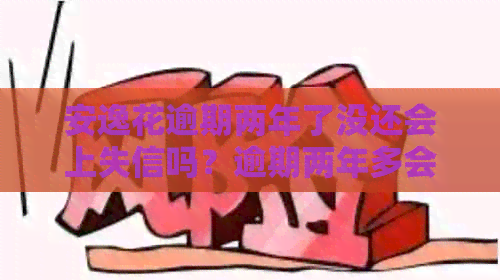 安逸花逾期两年了没还会上失信吗？逾期两年多会被起诉吗？银行卡会冻结吗？