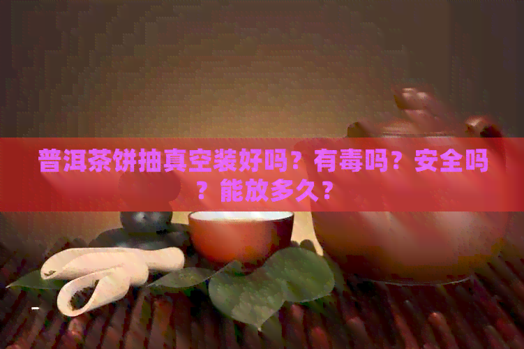 普洱茶饼抽真空装好吗？有吗？安全吗？能放多久？