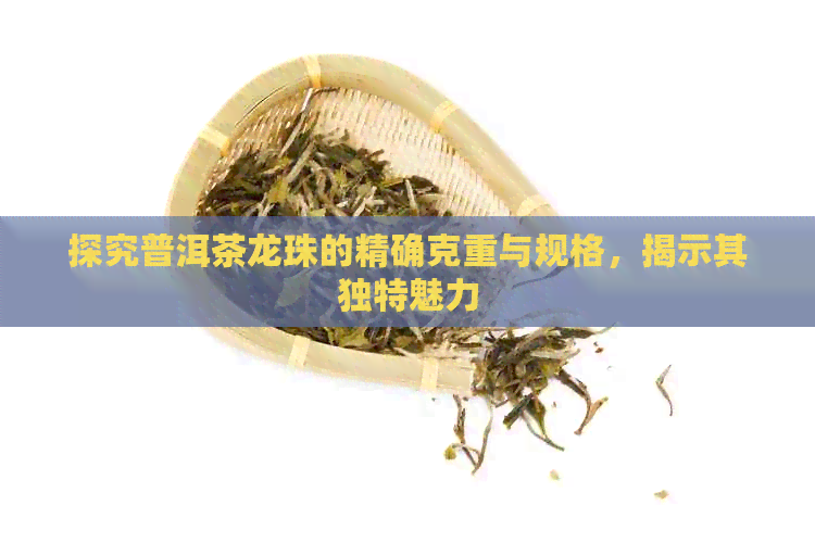 探究普洱茶龙珠的精确克重与规格，揭示其独特魅力