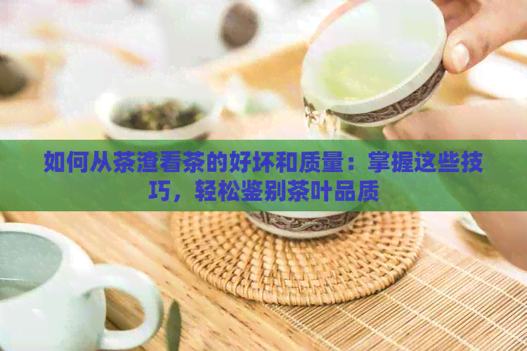 如何从茶渣看茶的好坏和质量：掌握这些技巧，轻松鉴别茶叶品质