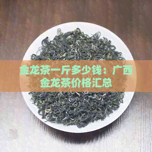 金龙茶一斤多少钱：广西金龙茶价格汇总