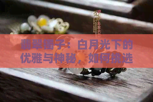 翡翠镯子：白月光下的优雅与神秘，如何挑选和保养？