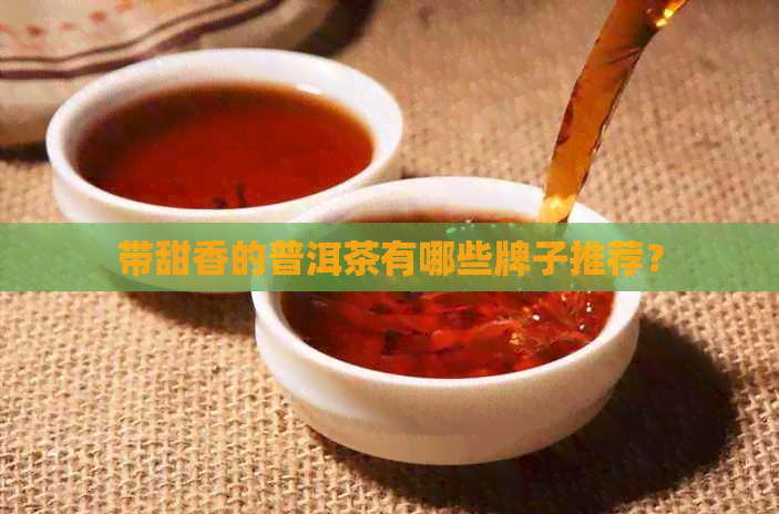 带甜香的普洱茶有哪些牌子推荐？