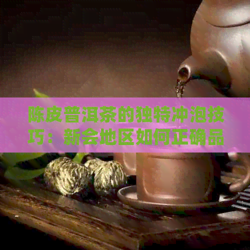 陈皮普洱茶的独特冲泡技巧：新会地区如何正确品尝这款口感醇厚的茶品