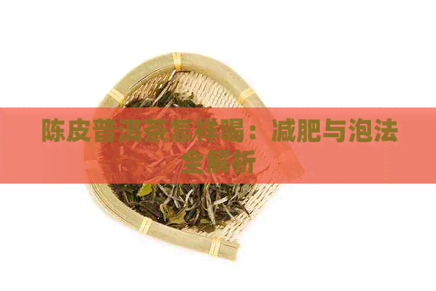 陈皮普洱茶怎样喝：减肥与泡法全解析