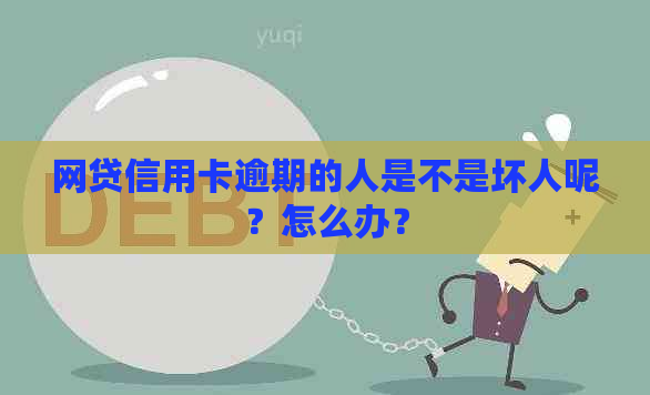 网贷信用卡逾期的人是不是坏人呢？怎么办？