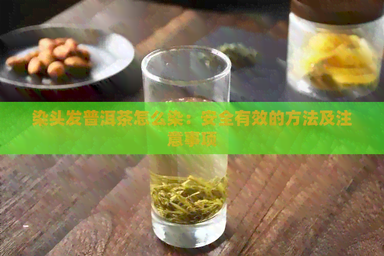 染头发普洱茶怎么染：安全有效的方法及注意事项