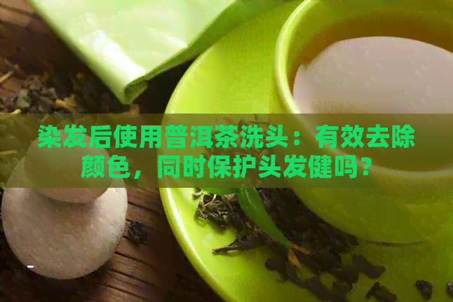 染发后使用普洱茶洗头：有效去除颜色，同时保护头发健吗？